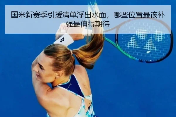 国米新赛季引援清单浮出水面，哪些位置最该补强最值得期待