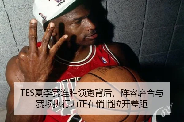 TES夏季赛连胜领跑背后，阵容磨合与赛场执行力正在悄悄拉开差距