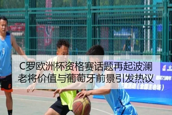 C罗欧洲杯资格赛话题再起波澜 老将价值与葡萄牙前景引发热议