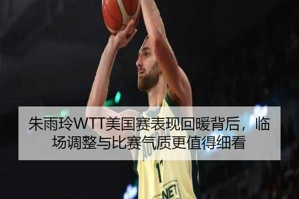 朱雨玲WTT美国赛表现回暖背后，临场调整与比赛气质更值得细看